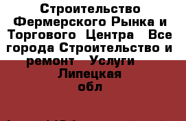 Строительство Фермерского Рынка и Торгового  Центра - Все города Строительство и ремонт » Услуги   . Липецкая обл.